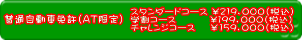 普通自動車免許(AT限定)スタンダードコース ¥219,000(税込) 学割コース ¥199,000(税込) チャレンジコース ¥159,000(税込)